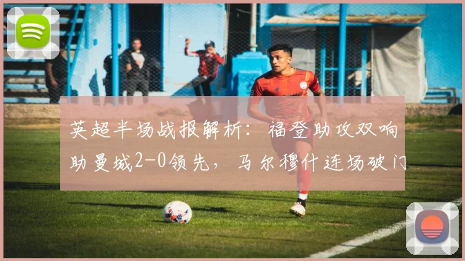 英超半场战报解析:福登助攻双响助曼城2-0领先,马尔穆什连场破门闪耀全场