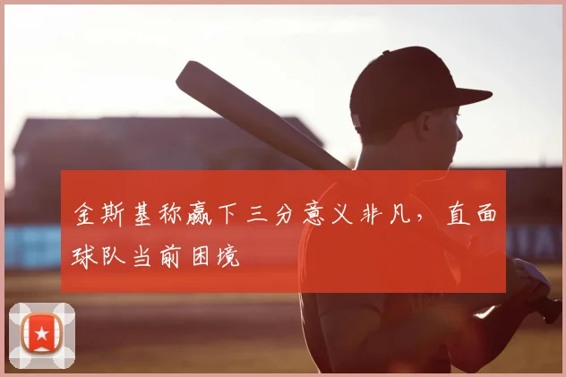 金斯基称赢下三分意义非凡,直面球队当前困境