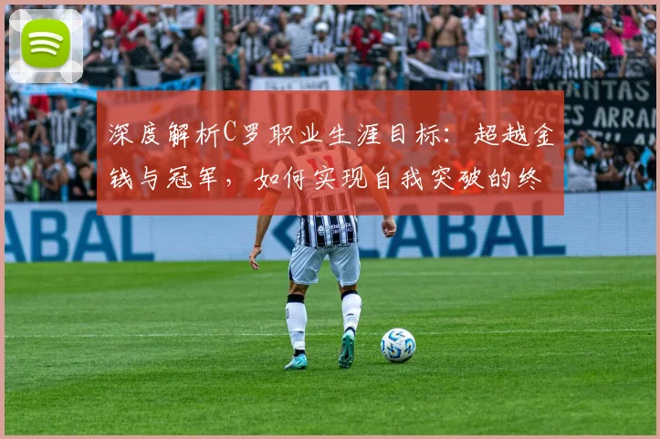 深度解析C罗职业生涯目标：超越金钱与冠军，如何实现自我突破的终极追求