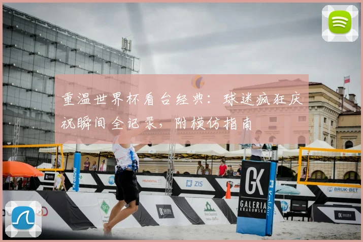 重温世界杯看台经典：球迷疯狂庆祝瞬间全记录，附模仿指南
