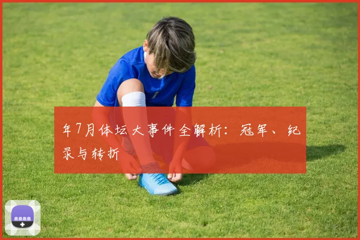 年7月体坛大事件全解析:冠军、纪录与转折