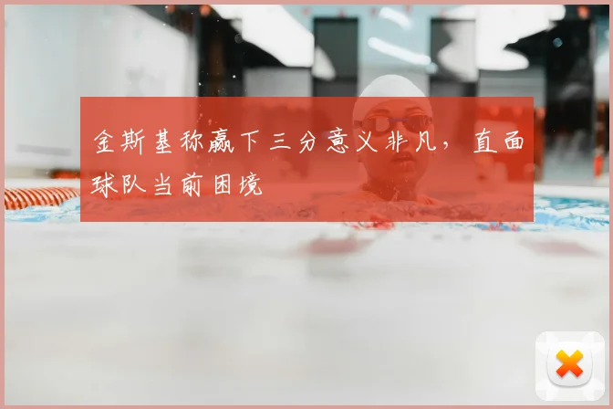 金斯基称赢下三分意义非凡，直面球队当前困境