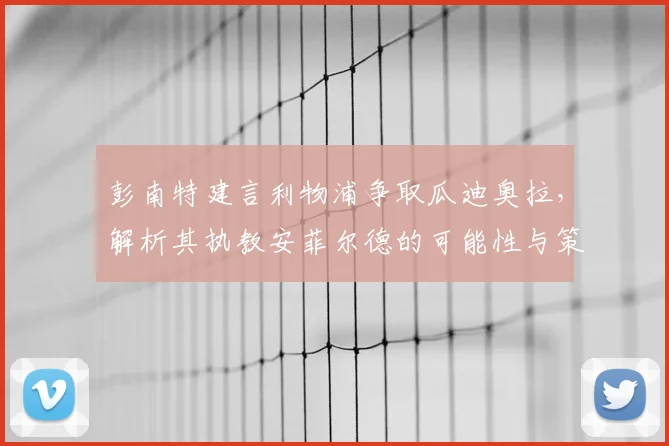 彭南特建言利物浦争取瓜迪奥拉,解析其执教安菲尔德的可能性与策略
