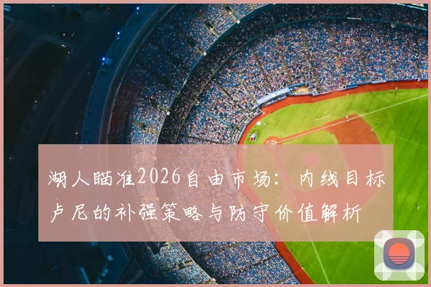 湖人瞄准2026自由市场:内线目标卢尼的补强策略与防守价值解析