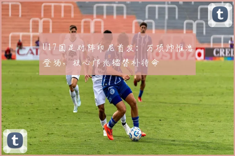 U17国足对阵印尼首发：万项帅惟浩登场，核心邝兆镭替补待命
