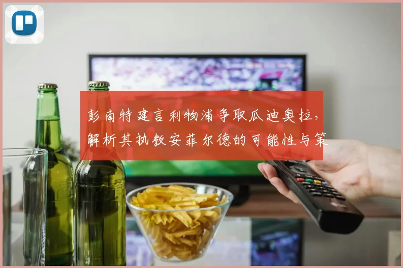 彭南特建言利物浦争取瓜迪奥拉，解析其执教安菲尔德的可能性与策略