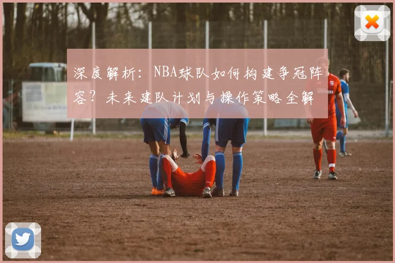 深度解析:NBA球队如何构建争冠阵容?未来建队计划与操作策略全解读