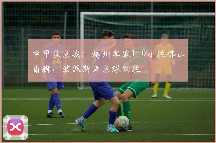 中甲焦点战：梅州客家1-0小胜佛山南狮，波佩斯库点球制胜